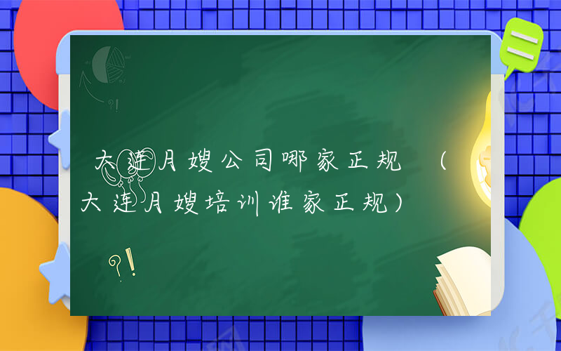 大连月嫂公司哪家正规 (大连月嫂培训谁家正规)